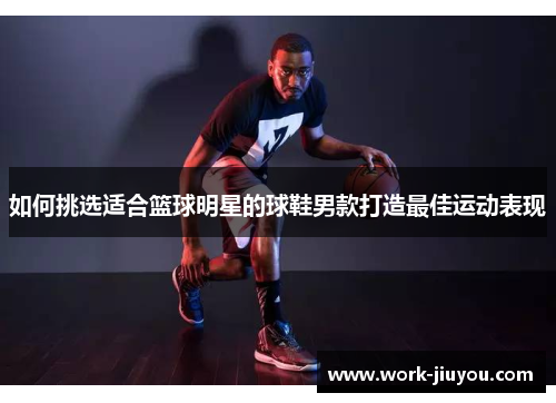 如何挑选适合篮球明星的球鞋男款打造最佳运动表现