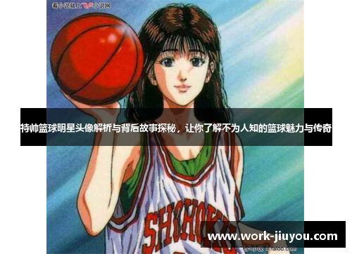 特帅篮球明星头像解析与背后故事探秘，让你了解不为人知的篮球魅力与传奇