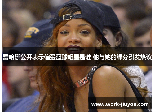 雷哈娜公开表示偏爱篮球明星是谁 他与她的缘分引发热议